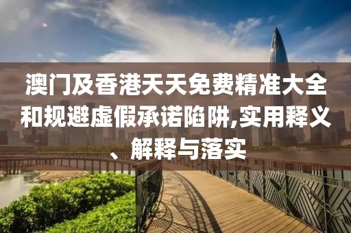澳門及香港天天免費精準(zhǔn)大全和規(guī)避虛假承諾陷阱,實用釋義、解釋與落實