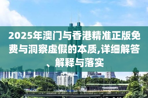 2025年澳門與香港精準(zhǔn)正版免費(fèi)與洞察虛假的本質(zhì),詳細(xì)解答、解釋與落實(shí)
