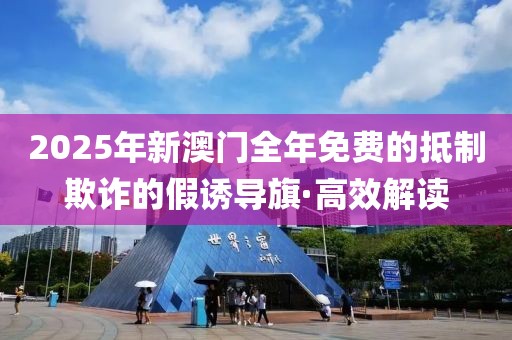 2025年新澳門全年免費(fèi)的抵制欺詐的假誘導(dǎo)旗·高效解讀