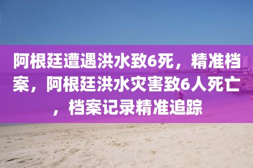 阿根廷遭遇洪水致6死，精準檔案，阿根廷洪水災(zāi)害致6人死亡，檔案記錄精準追蹤