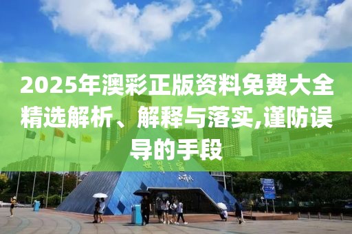 2025年澳彩正版資料免費大全精選解析、解釋與落實,謹防誤導(dǎo)的手段
