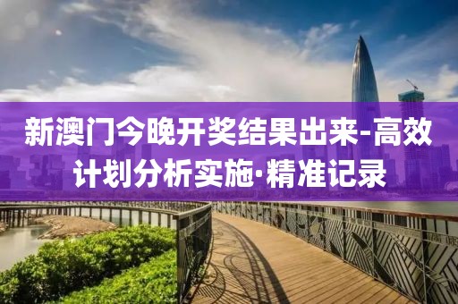新澳門今晚開獎結(jié)果出來-高效計劃分析實施·精準(zhǔn)記錄