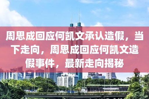 周思成回應(yīng)何凱文承認(rèn)造假，當(dāng)下走向，周思成回應(yīng)何凱文造假事件，最新走向揭秘