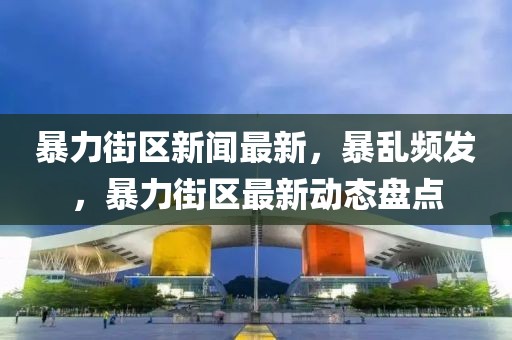 暴力街區(qū)新聞最新，暴亂頻發(fā)，暴力街區(qū)最新動態(tài)盤點(diǎn)