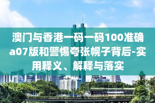 澳門與香港一碼一碼100準(zhǔn)確a07版和警惕夸張幌子背后-實(shí)用釋義、解釋與落實(shí)