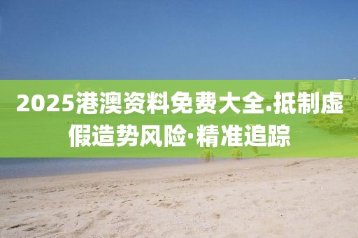 2025港澳資料免費大全.抵制虛假造勢風(fēng)險·精準(zhǔn)追蹤