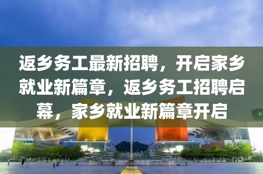 返鄉(xiāng)務(wù)工最新招聘，開啟家鄉(xiāng)就業(yè)新篇章，返鄉(xiāng)務(wù)工招聘啟幕，家鄉(xiāng)就業(yè)新篇章開啟