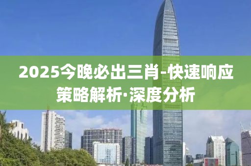 2025今晚必出三肖-快速響應(yīng)策略解析·深度分析