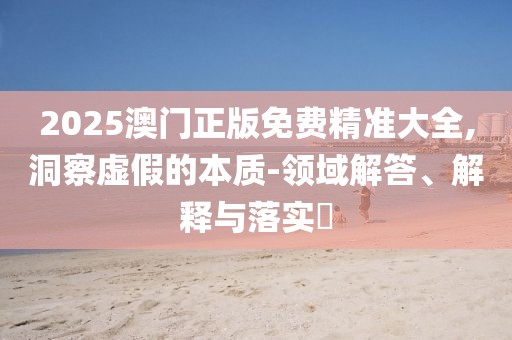 2025澳門正版免費(fèi)精準(zhǔn)大全,洞察虛假的本質(zhì)-領(lǐng)域解答、解釋與落實(shí)?