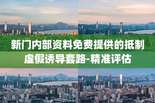 新門內(nèi)部資料免費(fèi)提供的抵制虛假誘導(dǎo)套路-精準(zhǔn)評(píng)估
