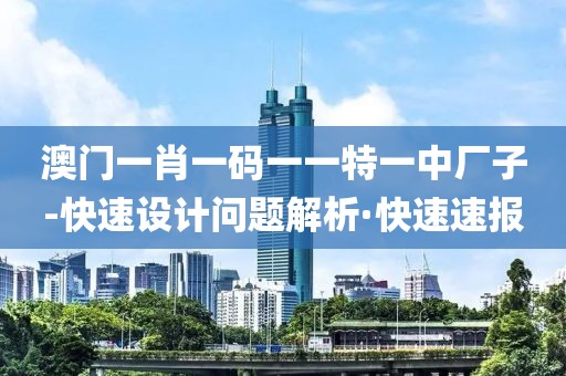澳門(mén)一肖一碼一一特一中廠子-快速設(shè)計(jì)問(wèn)題解析·快速速報(bào)