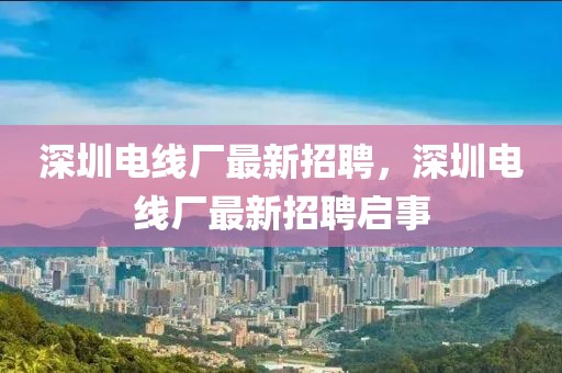 深圳電線廠最新招聘，深圳電線廠最新招聘啟事