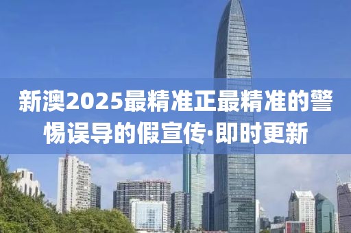 新澳2025最精準(zhǔn)正最精準(zhǔn)的警惕誤導(dǎo)的假宣傳·即時更新