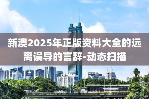 新澳2025年正版資料大全的遠(yuǎn)離誤導(dǎo)的言辭-動(dòng)態(tài)掃描