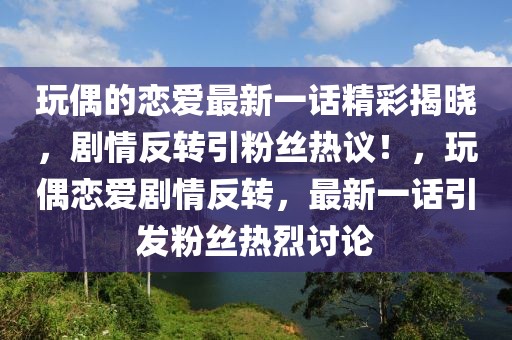 玩偶的戀愛最新一話精彩揭曉，劇情反轉(zhuǎn)引粉絲熱議！，玩偶戀愛劇情反轉(zhuǎn)，最新一話引發(fā)粉絲熱烈討論