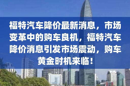 福特汽車降價最新消息，市場變革中的購車良機(jī)，福特汽車降價消息引發(fā)市場震動，購車黃金時機(jī)來臨！