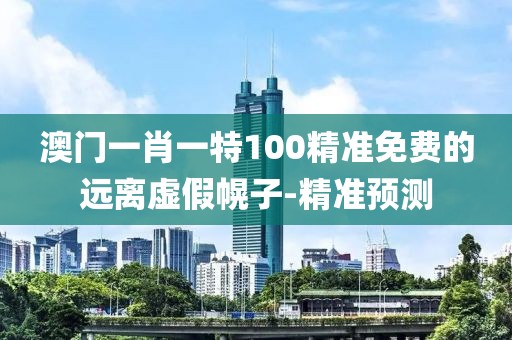 澳門一肖一特100精準(zhǔn)免費(fèi)的遠(yuǎn)離虛假幌子-精準(zhǔn)預(yù)測