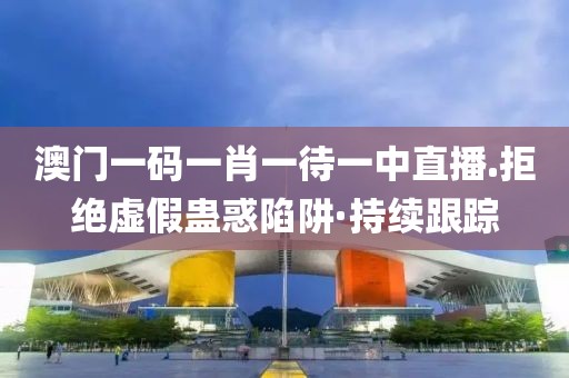 澳門一碼一肖一待一中直播.拒絕虛假蠱惑陷阱·持續(xù)跟蹤