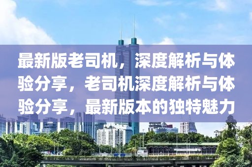 最新版老司機(jī)，深度解析與體驗(yàn)分享，老司機(jī)深度解析與體驗(yàn)分享，最新版本的獨(dú)特魅力
