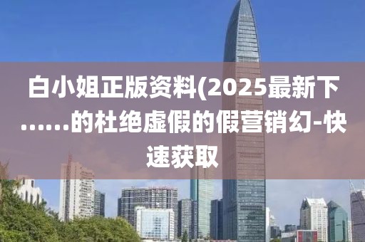 白小姐正版資料(2025最新下……的杜絕虛假的假營銷幻-快速獲取