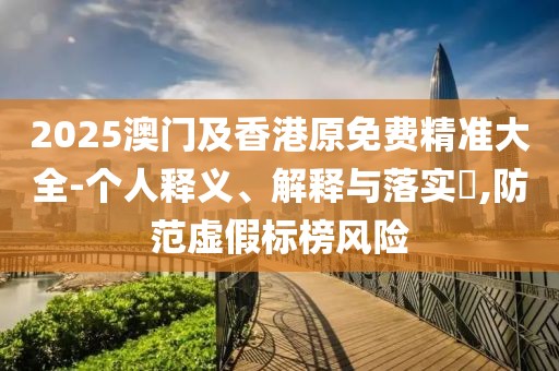 2025澳門及香港原免費精準(zhǔn)大全-個人釋義、解釋與落實?,防范虛假標(biāo)榜風(fēng)險