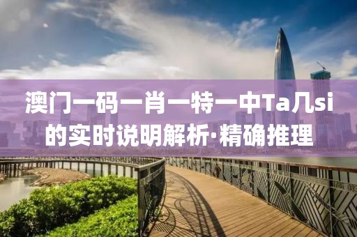 澳門一碼一肖一特一中Ta幾si的實(shí)時(shí)說明解析·精確推理