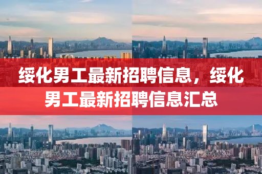 綏化男工最新招聘信息，綏化男工最新招聘信息匯總