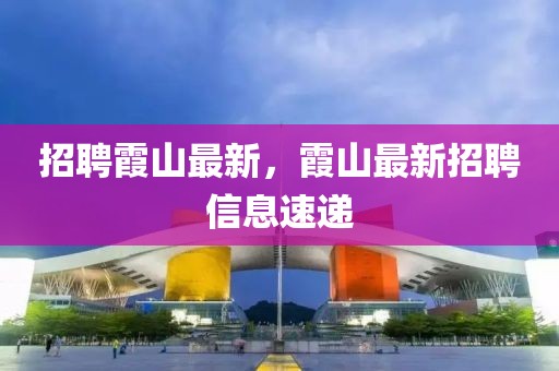招聘霞山最新，霞山最新招聘信息速遞