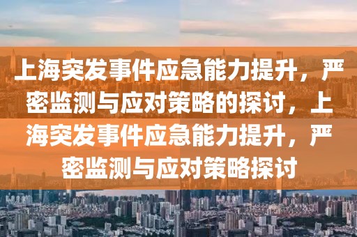 上海突發(fā)事件應(yīng)急能力提升，嚴(yán)密監(jiān)測(cè)與應(yīng)對(duì)策略的探討，上海突發(fā)事件應(yīng)急能力提升，嚴(yán)密監(jiān)測(cè)與應(yīng)對(duì)策略探討