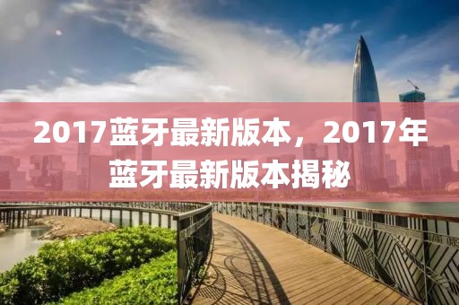 2017藍(lán)牙最新版本，2017年藍(lán)牙最新版本揭秘