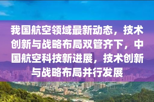 我國航空領(lǐng)域最新動(dòng)態(tài)，技術(shù)創(chuàng)新與戰(zhàn)略布局雙管齊下，中國航空科技新進(jìn)展，技術(shù)創(chuàng)新與戰(zhàn)略布局并行發(fā)展