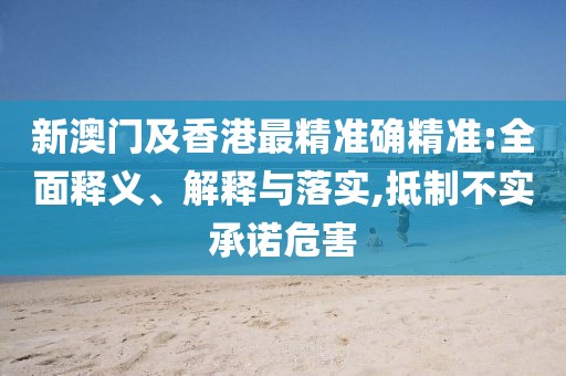 新澳門及香港最精準(zhǔn)確精準(zhǔn):全面釋義、解釋與落實,抵制不實承諾危害
