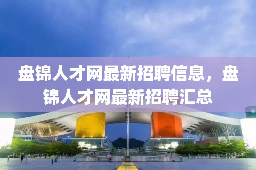 盤錦人才網(wǎng)最新招聘信息，盤錦人才網(wǎng)最新招聘匯總