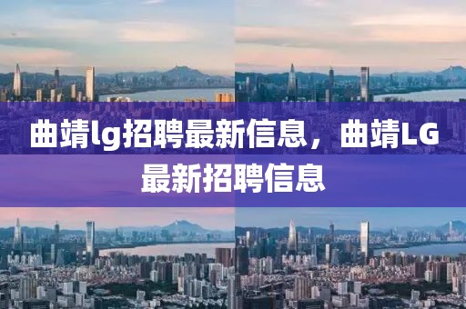 曲靖lg招聘最新信息，曲靖LG最新招聘信息