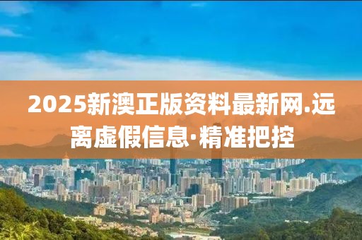 2025新澳正版資料最新網(wǎng).遠離虛假信息·精準把控