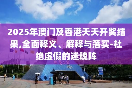 2025年澳門及香港天天開獎結(jié)果,全面釋義、解釋與落實-杜絕虛假的迷魂陣