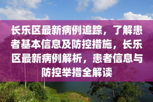 長樂區(qū)最新病例追蹤，了解患者基本信息及防控措施，長樂區(qū)最新病例解析，患者信息與防控舉措全解讀