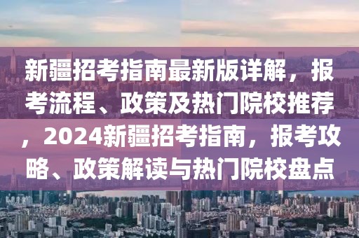 新疆招考指南最新版詳解，報(bào)考流程、政策及熱門院校推薦，2024新疆招考指南，報(bào)考攻略、政策解讀與熱門院校盤(pán)點(diǎn)