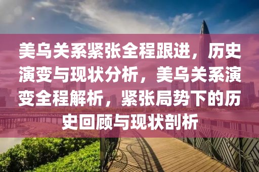 美烏關(guān)系緊張全程跟進，歷史演變與現(xiàn)狀分析，美烏關(guān)系演變?nèi)探馕?，緊張局勢下的歷史回顧與現(xiàn)狀剖析