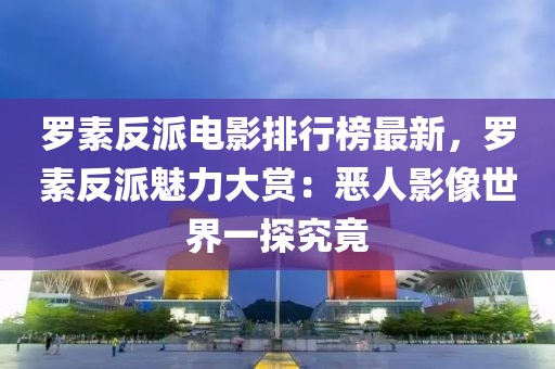 羅素反派電影排行榜最新，羅素反派魅力大賞：惡人影像世界一探究竟