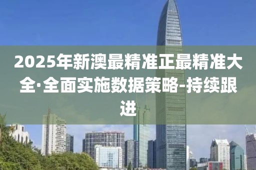 2025年新澳最精準(zhǔn)正最精準(zhǔn)大全·全面實(shí)施數(shù)據(jù)策略-持續(xù)跟進(jìn)
