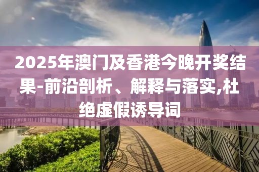 2025年澳門及香港今晚開獎(jiǎng)結(jié)果-前沿剖析、解釋與落實(shí),杜絕虛假誘導(dǎo)詞