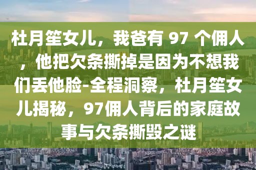 杜月笙女兒，我爸有 97 個(gè)傭人，他把欠條撕掉是因?yàn)椴幌胛覀儊G他臉-全程洞察，杜月笙女兒揭秘，97傭人背后的家庭故事與欠條撕毀之謎