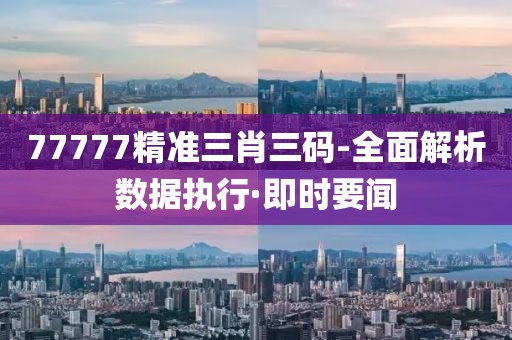 77777精準(zhǔn)三肖三碼-全面解析數(shù)據(jù)執(zhí)行·即時(shí)要聞