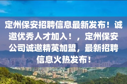 定州保安招聘信息最新發(fā)布！誠邀優(yōu)秀人才加入！，定州保安公司誠邀精英加盟，最新招聘信息火熱發(fā)布！