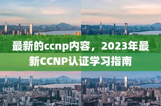 最新的ccnp內(nèi)容，2023年最新CCNP認(rèn)證學(xué)習(xí)指南