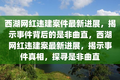西湖網(wǎng)紅違建案件最新進(jìn)展，揭示事件背后的是非曲直，西湖網(wǎng)紅違建案最新進(jìn)展，揭示事件真相，探尋是非曲直