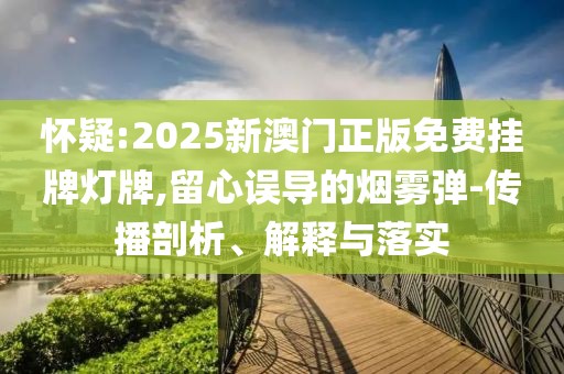 懷疑:2025新澳門正版免費掛牌燈牌,留心誤導的煙霧彈-傳播剖析、解釋與落實