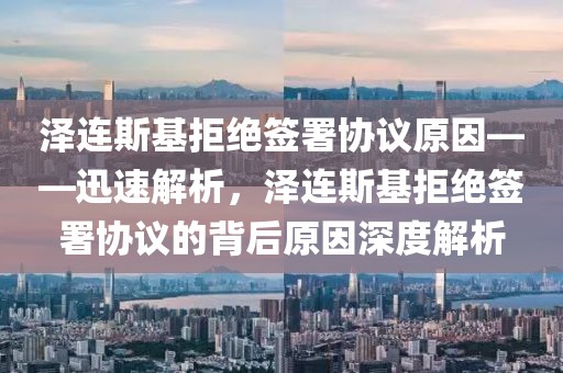 澤連斯基拒絕簽署協(xié)議原因——迅速解析，澤連斯基拒絕簽署協(xié)議的背后原因深度解析