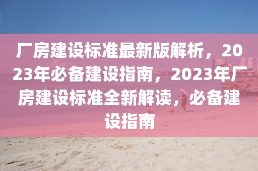廠房建設(shè)標準最新版解析，2023年必備建設(shè)指南，2023年廠房建設(shè)標準全新解讀，必備建設(shè)指南